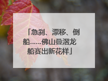 急刹、漂移、倒船……佛山叠滘龙船赛出新花样