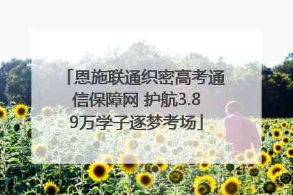 恩施联通织密高考通信保障网 护航3.89万学子逐梦考场