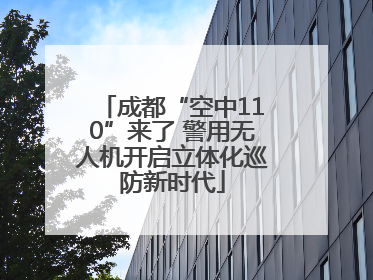成都“空中110”来了 警用无人机开启立体化巡防新时代