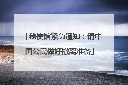 我使馆紧急通知：请中国公民做好撤离准备