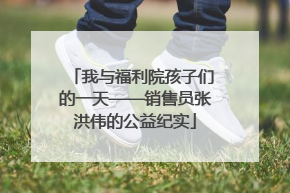 我与福利院孩子们的一天——销售员张洪伟的公益纪实
