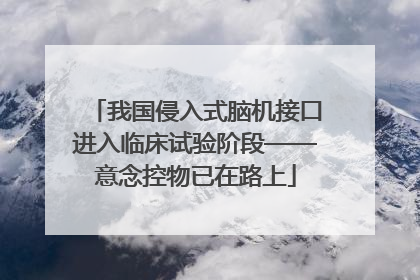 我国侵入式脑机接口进入临床试验阶段——意念控物已在路上