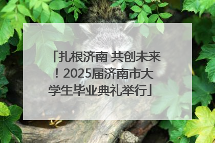 扎根济南 共创未来！2025届济南市大学生毕业典礼举行