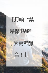 打响“禁噪保卫战”，为高考静音！