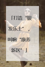 打造“银发乐土”，叫响“康养新区”