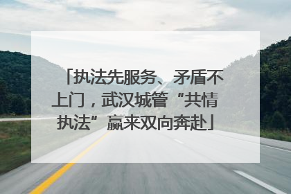 执法先服务、矛盾不上门，武汉城管“共情执法”赢来双向奔赴