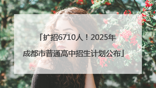 扩招6710人！2025年成都市普通高中招生计划公布