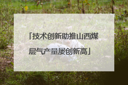 技术创新助推山西煤层气产量屡创新高
