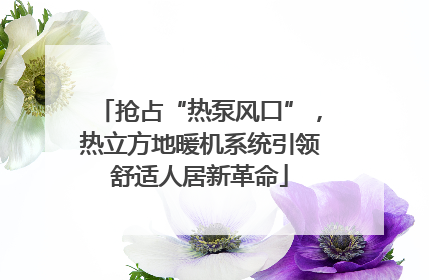 抢占“热泵风口”，热立方地暖机系统引领舒适人居新革命