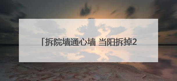 拆院墙通心墙 当阳拆掉20多家单位围墙方便老百姓