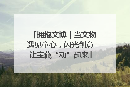 拥抱文博｜当文物遇见童心，闪光创意让宝藏“动”起来