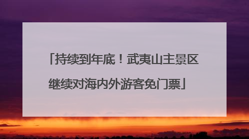 持续到年底！武夷山主景区继续对海内外游客免门票