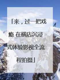 来，过一把戏瘾 在横店沉浸式体验影视全流程拍摄