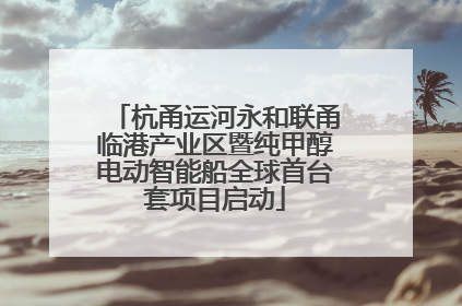 杭甬运河永和联甬临港产业区暨纯甲醇电动智能船全球首台套项目启动