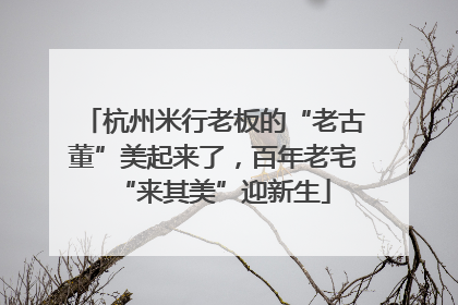 杭州米行老板的“老古董”美起来了，百年老宅“来其美”迎新生