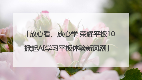 放心看、放心学 荣耀平板10掀起AI学习平板体验新风潮