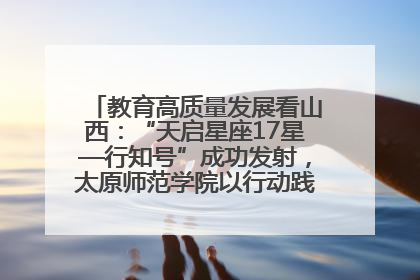 教育高质量发展看山西：“天启星座17星—行知号”成功发射，太原师范学院以行动践行行知精神