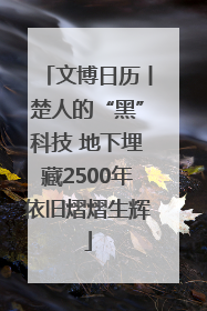 文博日历丨楚人的“黑”科技 地下埋藏2500年依旧熠熠生辉