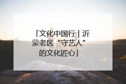 文化中国行｜沂蒙老区“守艺人”的文化匠心