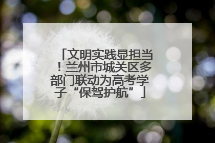文明实践显担当！兰州市城关区多部门联动为高考学子“保驾护航”