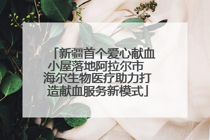 新疆首个爱心献血小屋落地阿拉尔市 海尔生物医疗助力打造献血服务新模式