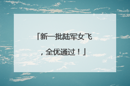新一批陆军女飞，全优通过！