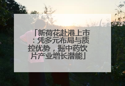 新荷花赴港上市：凭多元布局与质控优势，掘中药饮片产业增长潜能