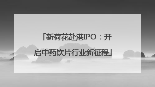 新荷花赴港IPO：开启中药饮片行业新征程