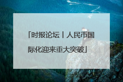 时报论坛丨人民币国际化迎来重大突破
