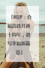 时评：合福高铁开通十周年，谱写幸福新篇章