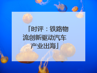 时评：铁路物流创新驱动汽车产业出海