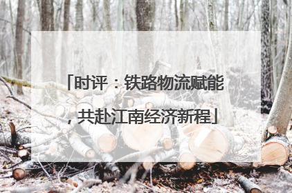 时评：铁路物流赋能，共赴江南经济新程
