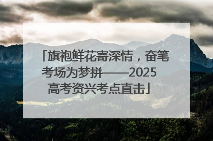 旗袍鲜花寄深情，奋笔考场为梦拼——2025高考资兴考点直击