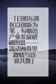 日照东港区以创新为笔，勾勒出产业发展磅礴图景——流动画卷里 激情与诗意共舞