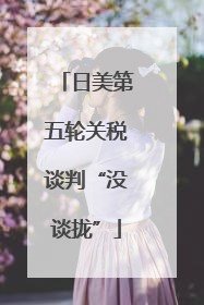 日美第五轮关税谈判“没谈拢”