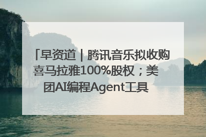 早资道｜腾讯音乐拟收购喜马拉雅100%股权；美团AI编程Agent工具NoCode上线