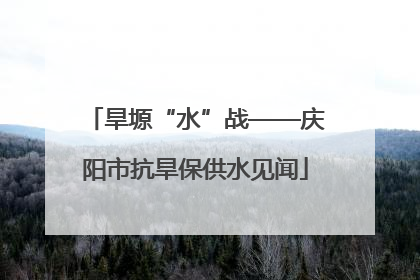 旱塬“水”战——庆阳市抗旱保供水见闻