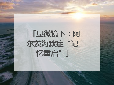 显微镜下：阿尔茨海默症“记忆重启”