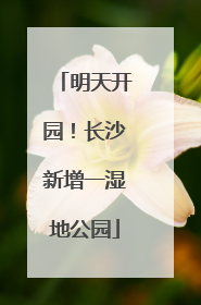 明天开园！长沙新增一湿地公园