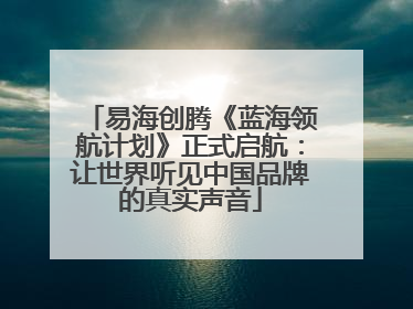 易海创腾《蓝海领航计划》正式启航：让世界听见中国品牌的真实声音