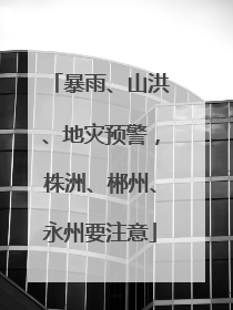 暴雨、山洪、地灾预警，株洲、郴州、永州要注意