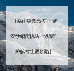 暴雨突袭高考日 武汉纱帽街执法“铁军”护航考生逐梦路