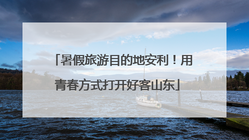暑假旅游目的地安利！用青春方式打开好客山东