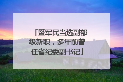 暨军民当选副部级新职，多年前曾任省纪委副书记