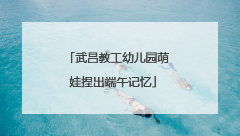 武昌教工幼儿园萌娃捏出端午记忆