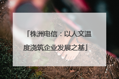 株洲电信：以人文温度浇筑企业发展之基