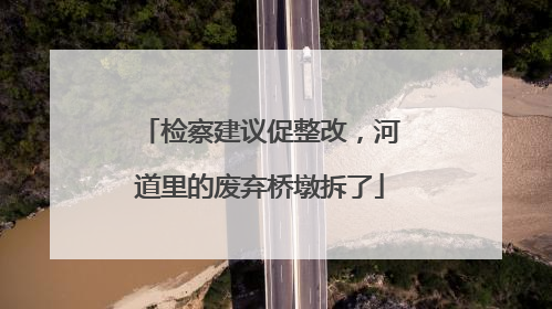 检察建议促整改，河道里的废弃桥墩拆了