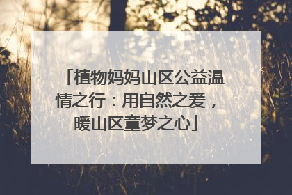 植物妈妈山区公益温情之行：用自然之爱，暖山区童梦之心