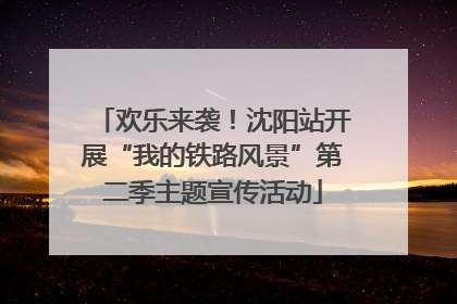 欢乐来袭！沈阳站开展“我的铁路风景”第二季主题宣传活动