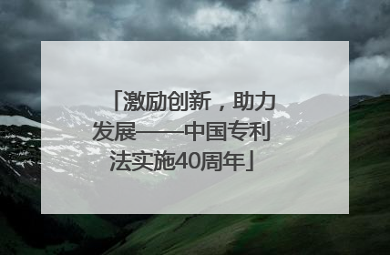 激励创新，助力发展——中国专利法实施40周年